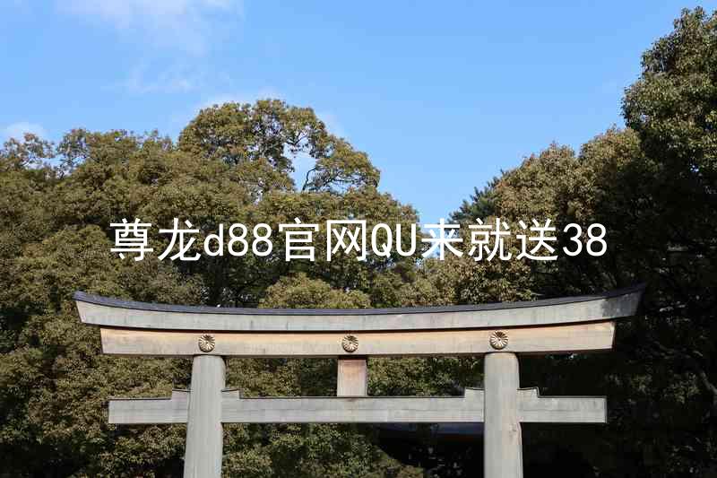 尊龙d88官网QU来就送38