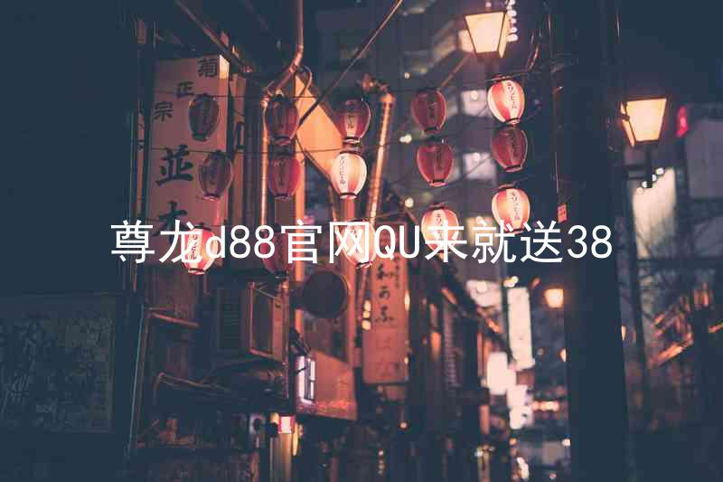 尊龙d88官网QU来就送38