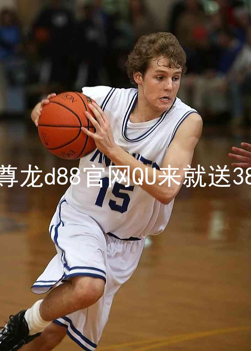 尊龙d88官网QU来就送38