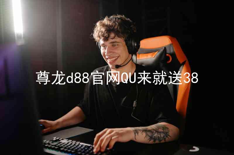 尊龙d88官网QU来就送38