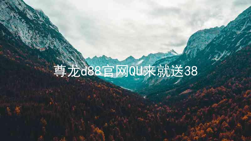 尊龙d88官网QU来就送38